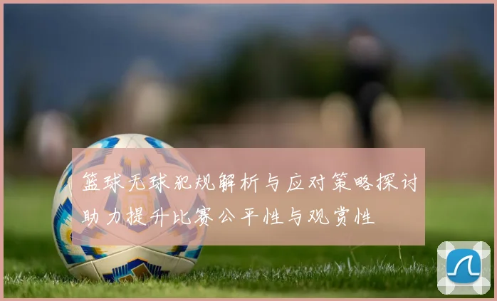篮球无球犯规解析与应对策略探讨助力提升比赛公平性与观赏性