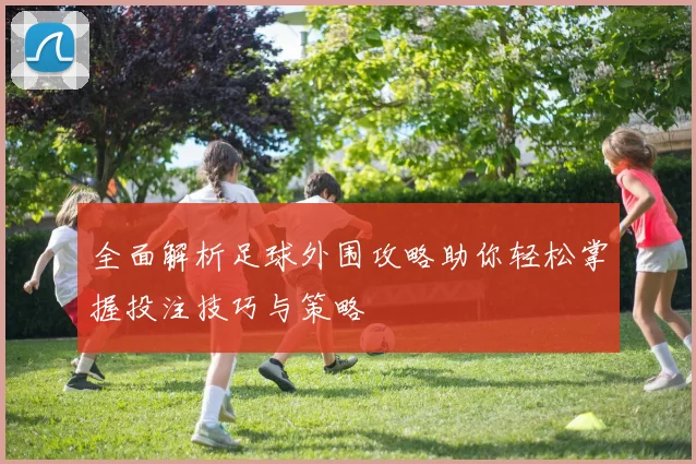 全面解析足球外围攻略助你轻松掌握投注技巧与策略