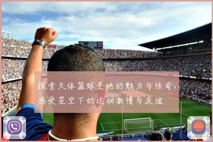 探索天体篮球圣地的魅力与传奇，感受星空下的运动激情与友谊