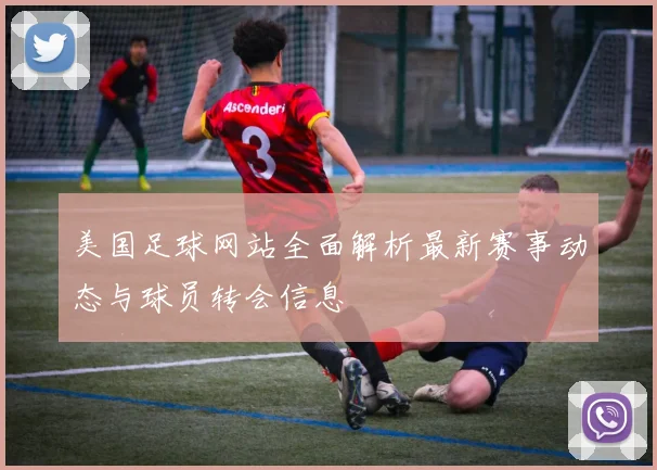 美国足球网站全面解析最新赛事动态与球员转会信息