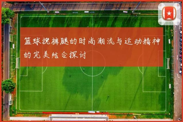 篮球挽裤腿的时尚潮流与运动精神的完美结合探讨