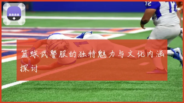 篮球武警服的独特魅力与文化内涵探讨