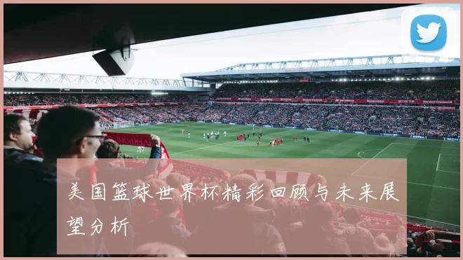 美国篮球世界杯精彩回顾与未来展望分析