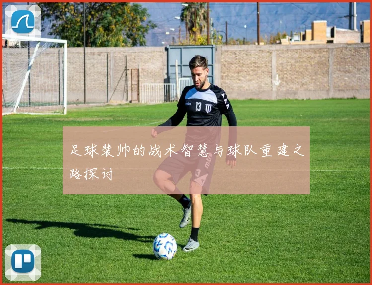 足球裴帅的战术智慧与球队重建之路探讨