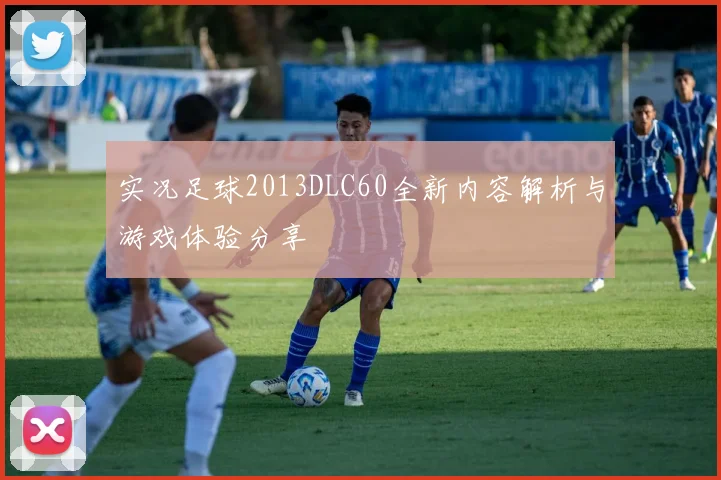 实况足球2013DLC60全新内容解析与游戏体验分享