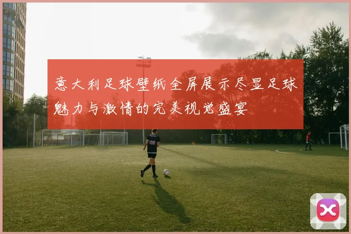 意大利足球壁纸全屏展示尽显足球魅力与激情的完美视觉盛宴