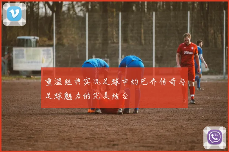 重温经典实况足球中的巴乔传奇与足球魅力的完美结合