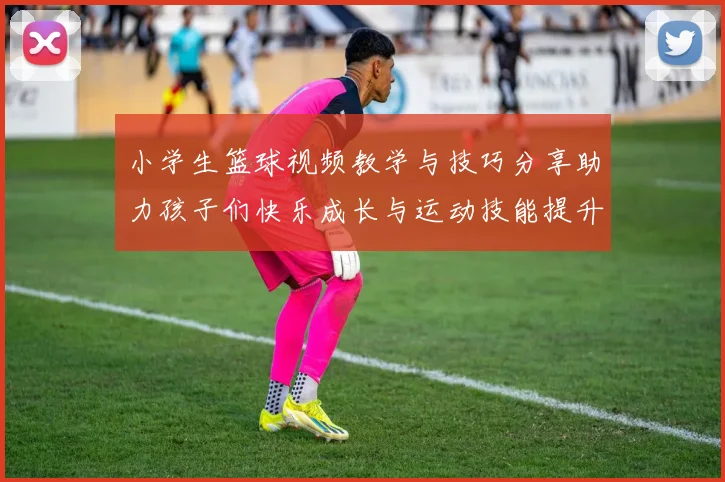 小学生篮球视频教学与技巧分享助力孩子们快乐成长与运动技能提升