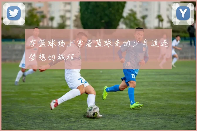 在篮球场上拿着篮球走的少年追逐梦想的旅程